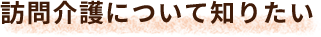 訪問介護について知りたい