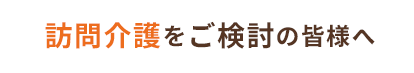 訪問介護をご検討の皆様へ